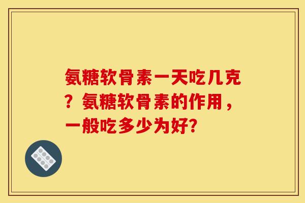 氨糖软骨素一天吃几克？氨糖软骨素的作用，一般吃多少为好？