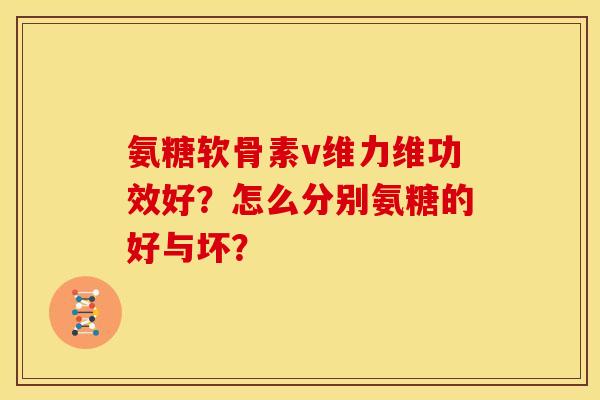 氨糖软骨素v维力维功效好？怎么分别氨糖的好与坏？
