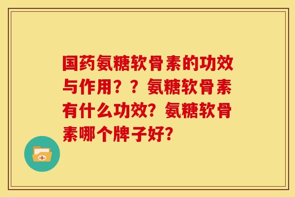 国药氨糖软骨素的功效与作用？？氨糖软骨素有什么功效？氨糖软骨素哪个牌子好？