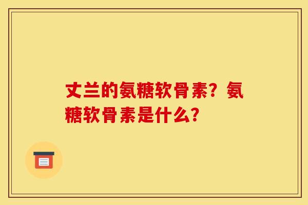 丈兰的氨糖软骨素?氨糖软骨素是什么? 丈兰的氨糖软骨素?氨糖软骨素是什么?