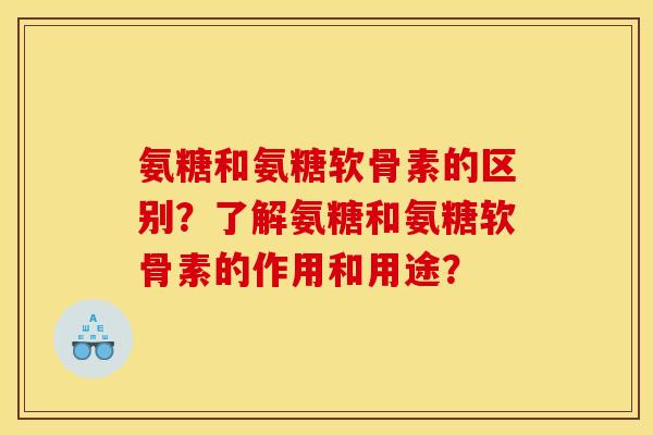 氨糖和氨糖软骨素的区别？了解氨糖和氨糖软骨素的作用和用途？