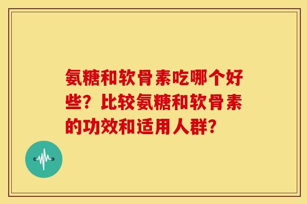 氨糖和软骨素吃哪个好些？比较氨糖和软骨素的功效和适用人群？