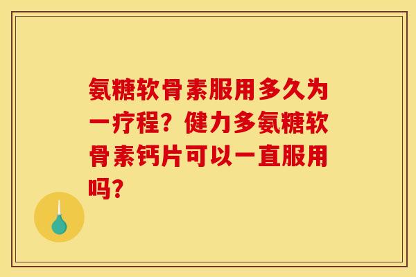 氨糖软骨素服用多久为一疗程？健力多氨糖软骨素钙片可以一直服用吗？