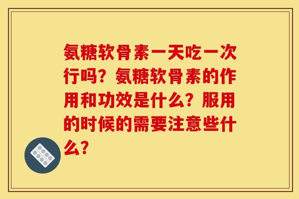 氨糖软骨素一天吃一次行吗?氨糖软骨素的作用和功效是什么?服用的时候的需要注意些什么? 氨糖软骨素一天吃一次行吗?氨糖软骨素的作用和功效是什么?服用的时候的需要注意些什么?