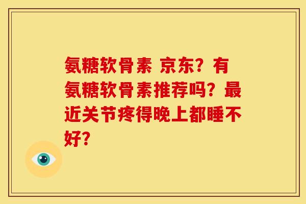 氨糖软骨素 京东？有氨糖软骨素推荐吗？最近关节疼得晚上都睡不好？