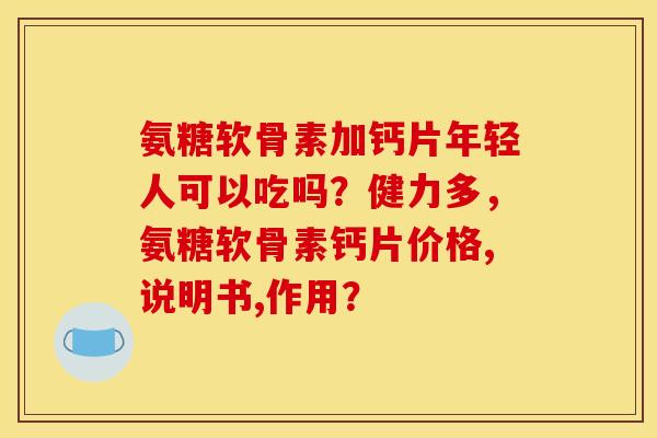 氨糖软骨素加钙片年轻人可以吃吗？健力多，氨糖软骨素钙片价格,说明书,作用？