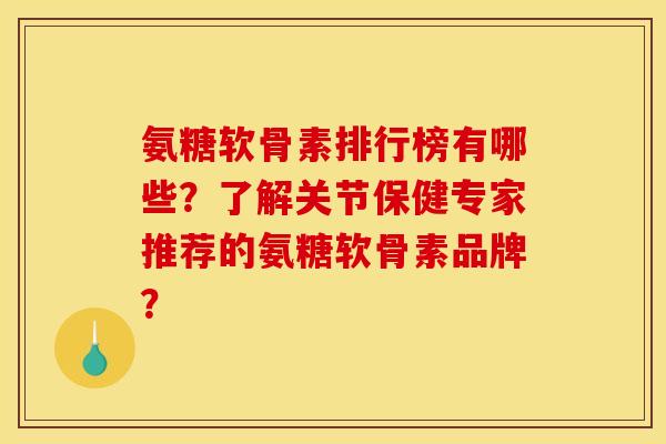 氨糖软骨素排行榜有哪些?了解关节保健专家推荐的氨糖软骨素品牌? 氨糖软骨素排行榜有哪些?了解关节保健专家推荐的氨糖软骨素品牌?