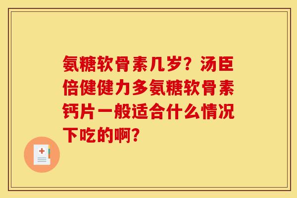 氨糖软骨素几岁？汤臣倍健健力多氨糖软骨素钙片一般适合什么情况下吃的啊？