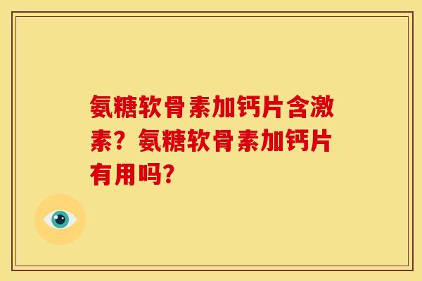 氨糖软骨素加钙片含激素？氨糖软骨素加钙片有用吗？