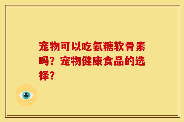 宠物可以吃氨糖软骨素吗?宠物健康食品的选择? 宠物可以吃氨糖软骨素吗?宠物健康食品的选择?