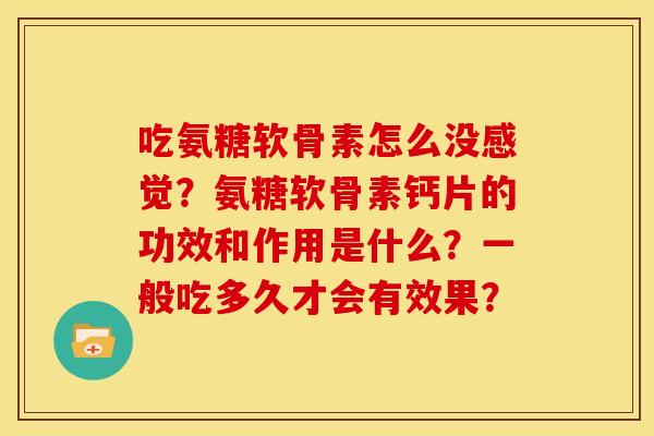 吃氨糖软骨素怎么没感觉?氨糖软骨素钙片的功效和作用是什么?一般吃多久才会有效果? 吃氨糖软骨素怎么没感觉?氨糖软骨素钙片的功效和作用是什么?一般吃多久才会有效果?