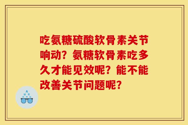 吃氨糖硫酸软骨素关节响动?氨糖软骨素吃多久才能见效呢?能不能改善关节问题呢? 吃氨糖硫酸软骨素关节响动?氨糖软骨素吃多久才能见效呢?能不能改善关节问题呢?