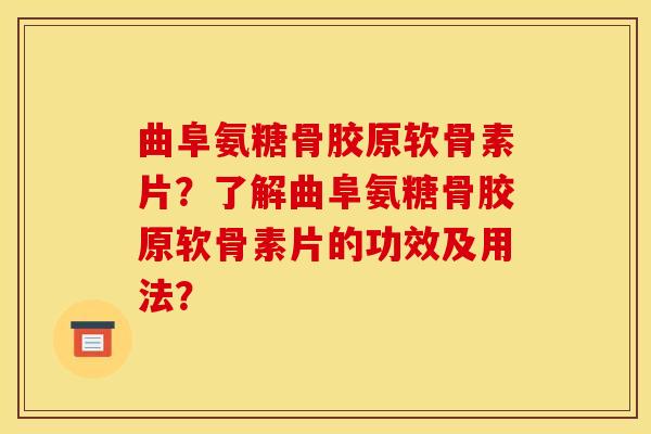 曲阜氨糖骨胶原软骨素片？了解曲阜氨糖骨胶原软骨素片的功效及用法？