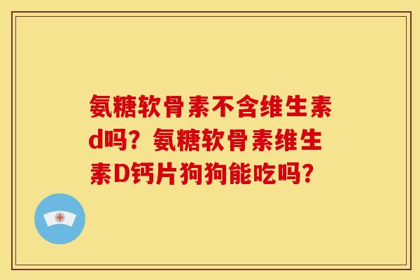 氨糖软骨素不含维生素d吗？氨糖软骨素维生素D钙片狗狗能吃吗？