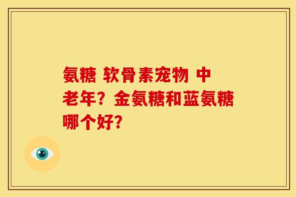 氨糖 软骨素宠物 中老年？金氨糖和蓝氨糖哪个好？