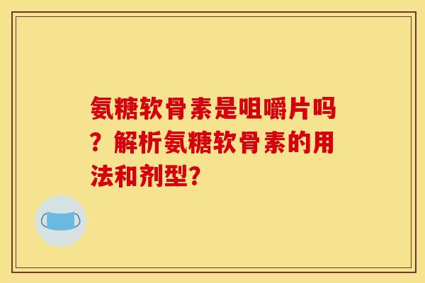氨糖软骨素是咀嚼片吗？解析氨糖软骨素的用法和剂型？