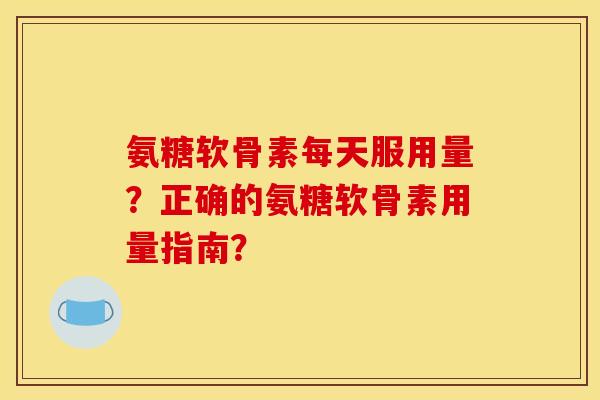 氨糖软骨素每天服用量？正确的氨糖软骨素用量指南？