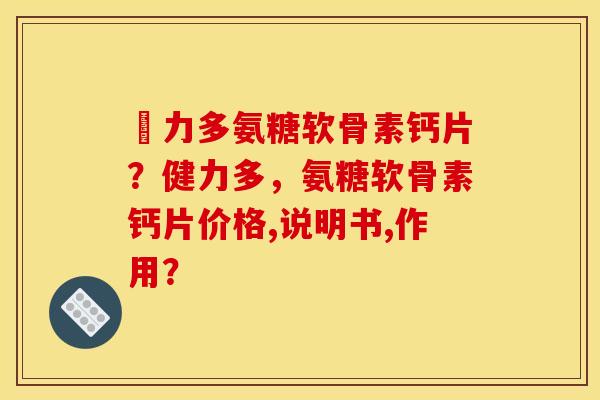 僆力多氨糖软骨素钙片？健力多，氨糖软骨素钙片价格,说明书,作用？