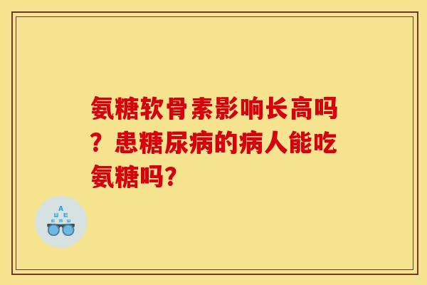 氨糖软骨素影响长高吗？患糖尿病的病人能吃氨糖吗？