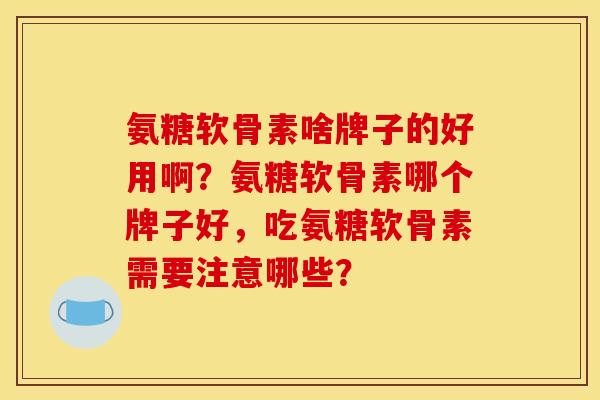 氨糖软骨素啥牌子的好用啊？氨糖软骨素哪个牌子好，吃氨糖软骨素需要注意哪些？
