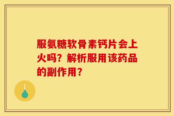 服氨糖软骨素钙片会上火吗？解析服用该药品的副作用？