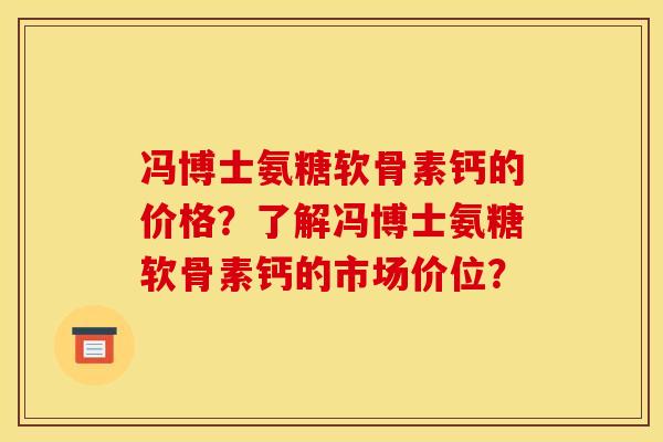 冯博士氨糖软骨素钙的价格?了解冯博士氨糖软骨素钙的市场价位? 冯博士氨糖软骨素钙的价格?了解冯博士氨糖软骨素钙的市场价位?