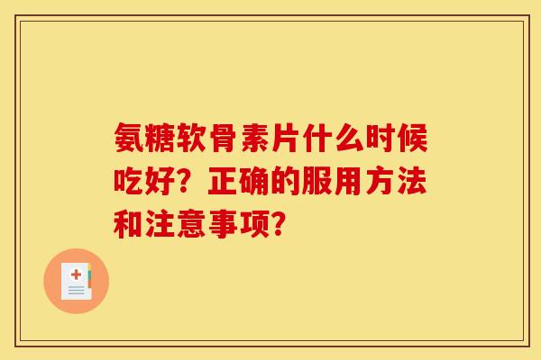 氨糖软骨素片什么时候吃好？正确的服用方法和注意事项？