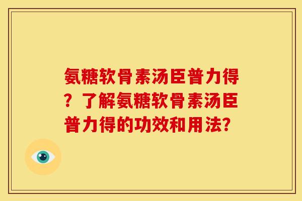 氨糖软骨素汤臣普力得？了解氨糖软骨素汤臣普力得的功效和用法？
