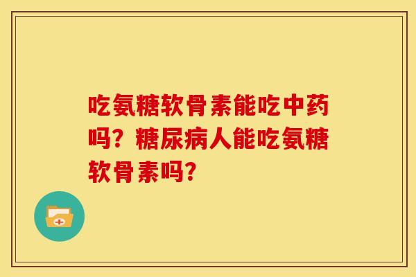 吃氨糖软骨素能吃吗?人能吃氨糖软骨素吗? 吃氨糖软骨素能吃吗?人能吃氨糖软骨素吗?