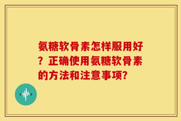 氨糖软骨素怎样服用好？正确使用氨糖软骨素的方法和注意事项？