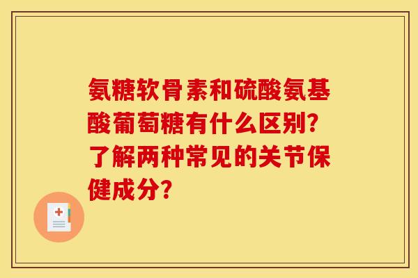 氨糖软骨素和硫酸氨基酸葡萄糖有什么区别？了解两种常见的关节保健成分？