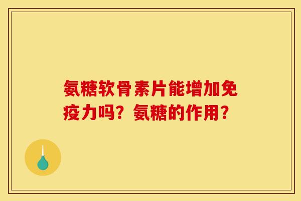 氨糖软骨素片能增加免疫力吗？氨糖的作用？