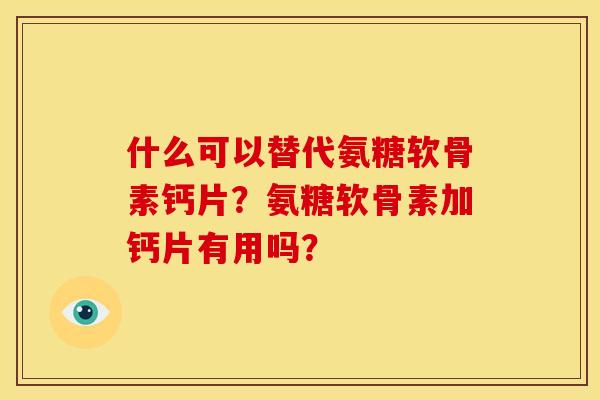 什么可以替代氨糖软骨素钙片？氨糖软骨素加钙片有用吗？