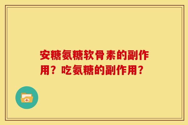 安糖氨糖软骨素的副作用？吃氨糖的副作用？