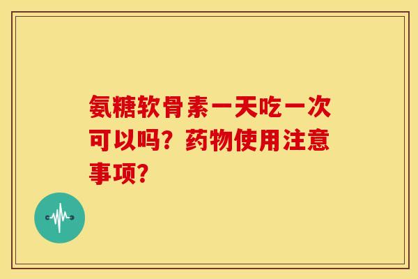 氨糖软骨素一天吃一次可以吗？使用注意事项？