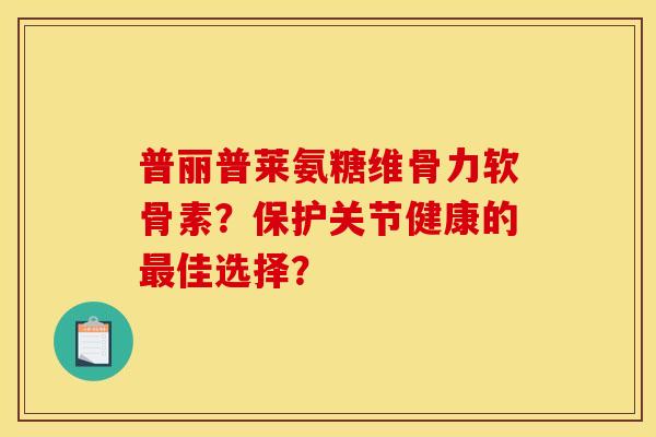 普丽普莱氨糖维骨力软骨素?保护关节健康的佳选择? 普丽普莱氨糖维骨力软骨素?保护关节健康的佳选择?