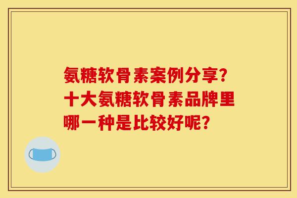 氨糖软骨素案例分享？十大氨糖软骨素品牌里哪一种是比较好呢？