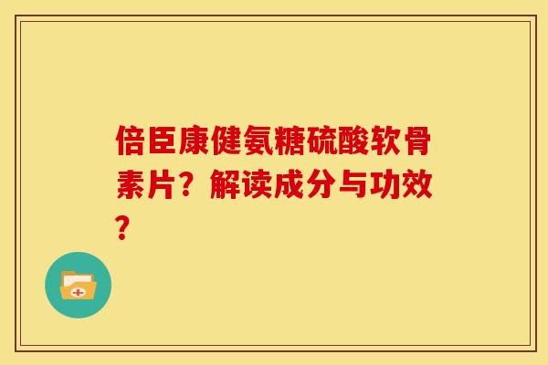 倍臣康健氨糖硫酸软骨素片？解读成分与功效？
