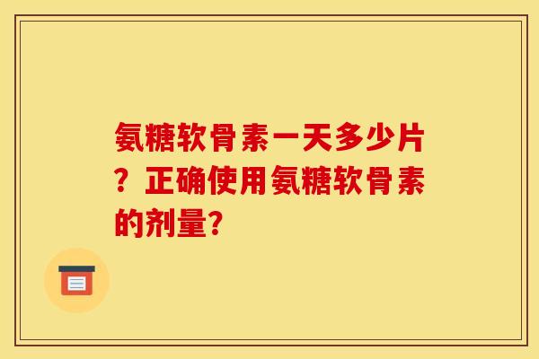 氨糖软骨素一天多少片？正确使用氨糖软骨素的剂量？