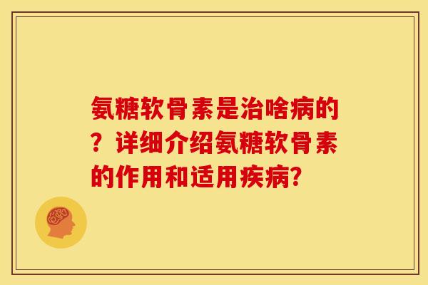 氨糖软骨素是治啥病的？详细介绍氨糖软骨素的作用和适用疾病？