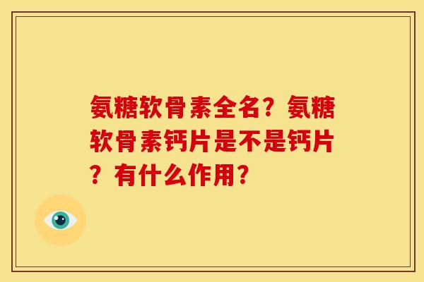 氨糖软骨素全名？氨糖软骨素钙片是不是钙片？有什么作用？