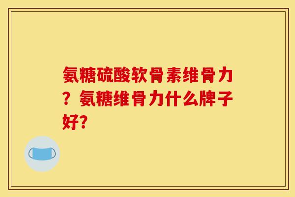 氨糖硫酸软骨素维骨力？氨糖维骨力什么牌子好？