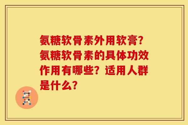 氨糖软骨素外用软膏？氨糖软骨素的具体功效作用有哪些？适用人群是什么？