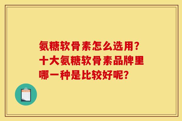 氨糖软骨素怎么选用？十大氨糖软骨素品牌里哪一种是比较好呢？