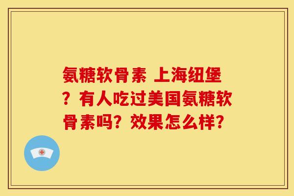 氨糖软骨素 上海纽堡？有人吃过美国氨糖软骨素吗？效果怎么样？