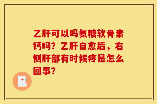 乙肝可以吗氨糖软骨素钙吗？乙肝自愈后，右侧肝部有时候疼是怎么回事？