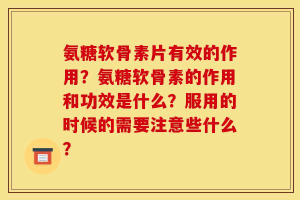 氨糖软骨素片有效的作用？氨糖软骨素的作用和功效是什么？服用的时候的需要注意些什么？