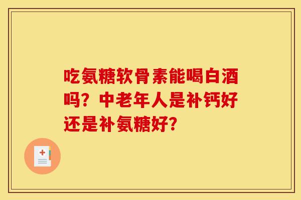 吃氨糖软骨素能喝白酒吗?中老年人是补钙好还是补氨糖好? 吃氨糖软骨素能喝白酒吗?中老年人是补钙好还是补氨糖好?