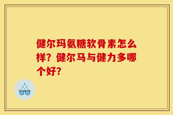 健尔玛氨糖软骨素怎么样？健尔马与健力多哪个好？