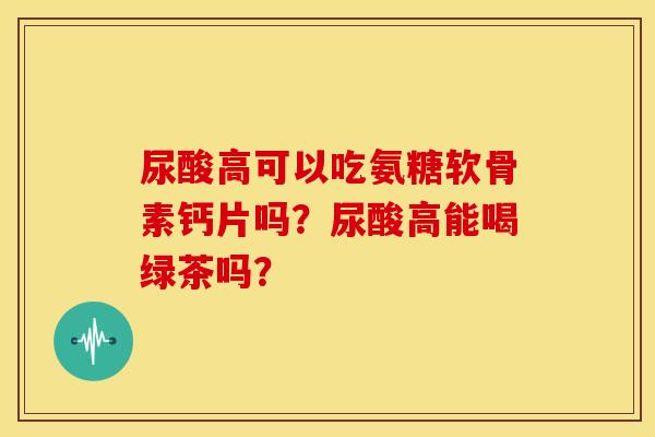 尿酸高可以吃氨糖软骨素钙片吗?尿酸高能喝绿茶吗? 尿酸高可以吃氨糖软骨素钙片吗?尿酸高能喝绿茶吗?